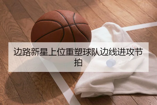 边路新星上位重塑球队边线进攻节拍 - UED-SPORTS